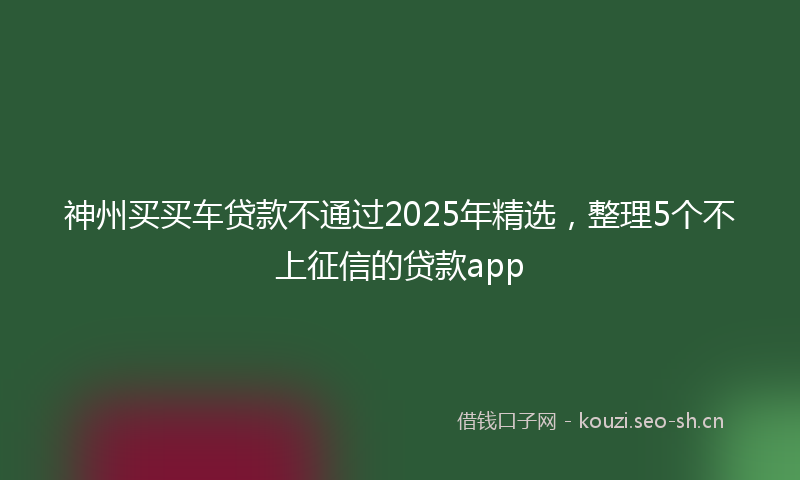 神州买买车贷款不通过2025年精选，整理5个不上征信的贷款app