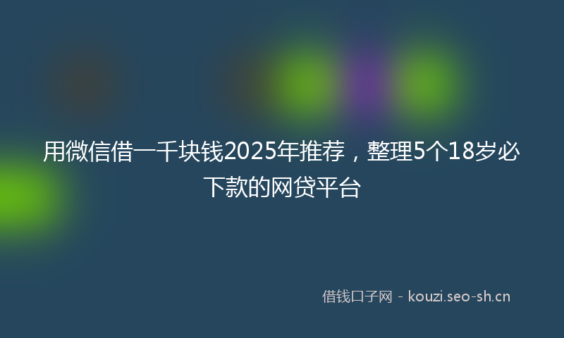 用微信借一千块钱2025年推荐，整理5个18岁必下款的网贷平台