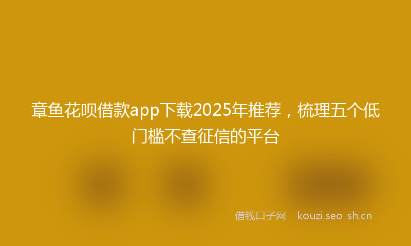 章鱼花呗借款app下载2025年推荐，梳理五个低门槛不查征信的平台