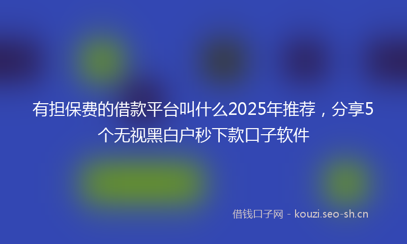 有担保费的借款平台叫什么2025年推荐，分享5个无视黑白户秒下款口子软件