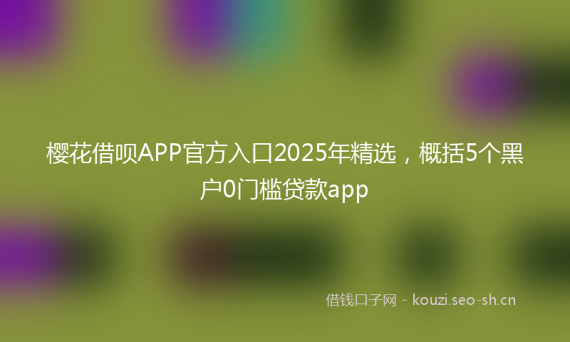 樱花借呗APP官方入口2025年精选，概括5个黑户0门槛贷款app