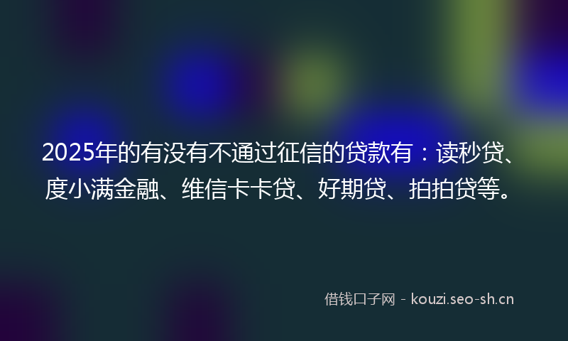 2025年的有没有不通过征信的贷款有：读秒贷、度小满金融、维信卡卡贷、好期贷、拍拍贷等。