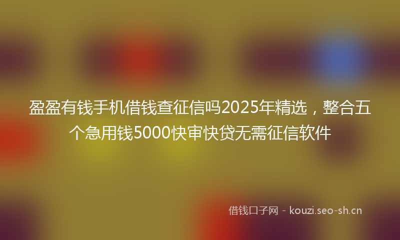 盈盈有钱手机借钱查征信吗2025年精选，整合五个急用钱5000快审快贷无需征信软件