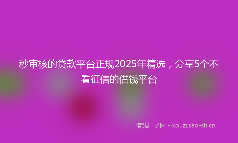 秒审核的贷款平台正规2025年精选，分享5个不看征信的借钱平台