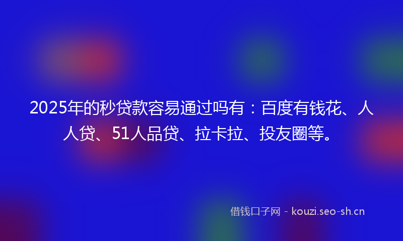 2025年的秒贷款容易通过吗有:百度有钱花、人人贷、51人品贷、拉卡拉、投友圈等。