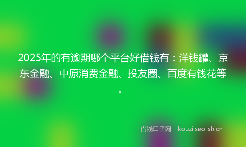 2025年的有逾期哪个平台好借钱有：洋钱罐、京东金融、中原消费金融、投友圈、百度有钱花等。