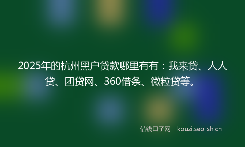 2025年的杭州黑户贷款哪里有有：我来贷、人人贷、团贷网、360借条、微粒贷等。