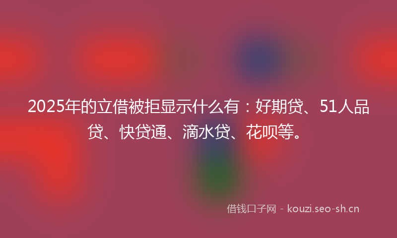 2025年的立借被拒显示什么有：好期贷、51人品贷、快贷通、滴水贷、花呗等。