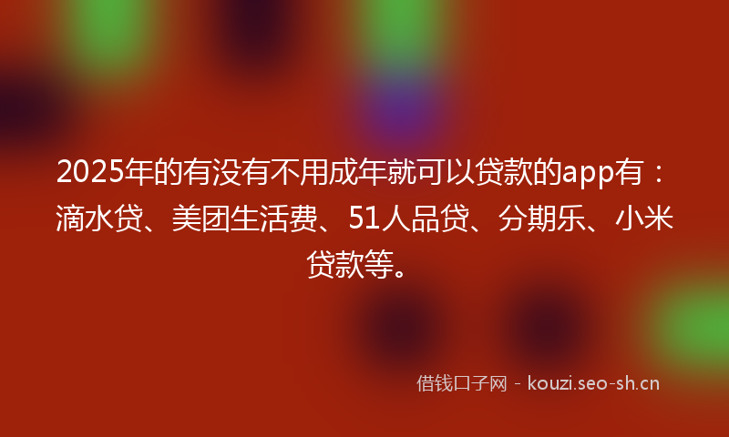 2025年的有没有不用成年就可以贷款的app有：滴水贷、美团生活费、51人品贷、分期乐、小米贷款等。