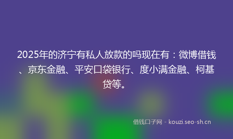 2025年的济宁有私人放款的吗现在有：微博借钱、京东金融、平安口袋银行、度小满金融、柯基贷等。
