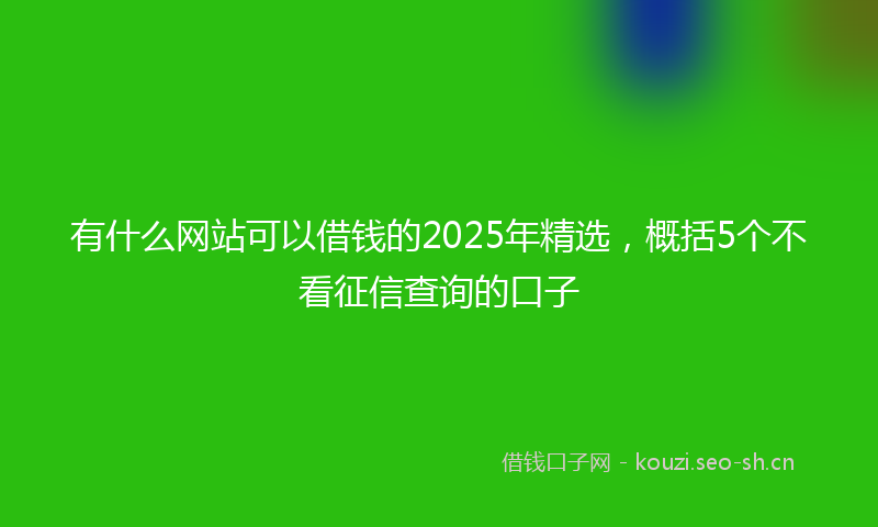 有什么网站可以借钱的2025年精选，概括5个不看征信查询的口子