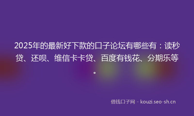 2025年的最新好下款的口子论坛有哪些有：读秒贷、还呗、维信卡卡贷、百度有钱花、分期乐等。