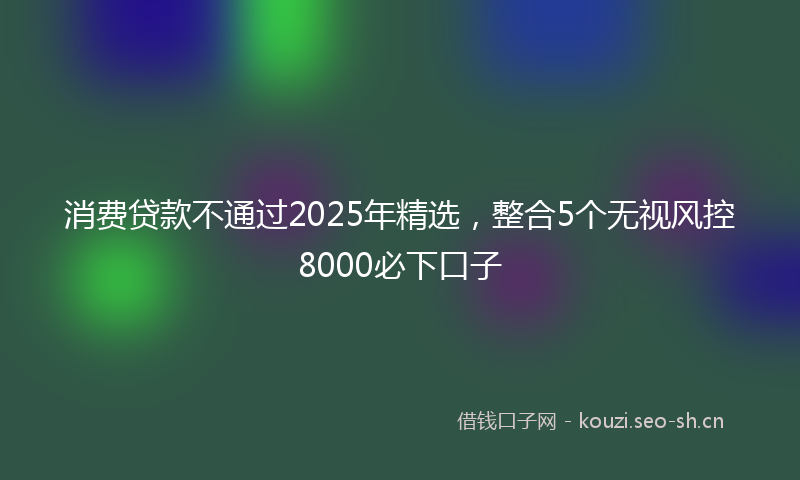 消费贷款不通过2025年精选，整合5个无视风控8000必下口子
