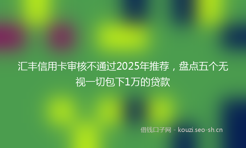 汇丰信用卡审核不通过2025年推荐，盘点五个无视一切包下1万的贷款