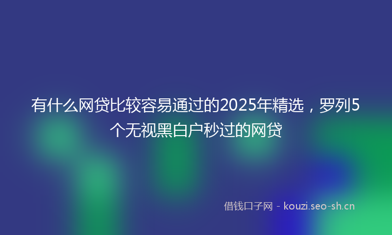 有什么网贷比较容易通过的2025年精选，罗列5个无视黑白户秒过的网贷