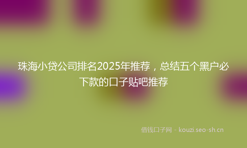 珠海小贷公司排名2025年推荐，总结五个黑户必下款的口子贴吧推荐