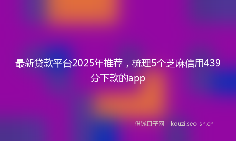 最新贷款平台2025年推荐，梳理5个芝麻信用439分下款的app