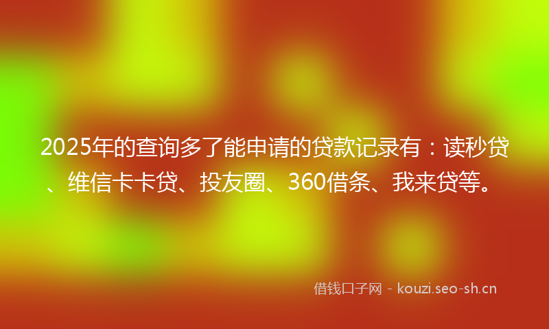2025年的查询多了能申请的贷款记录有：读秒贷、维信卡卡贷、投友圈、360借条、我来贷等。
