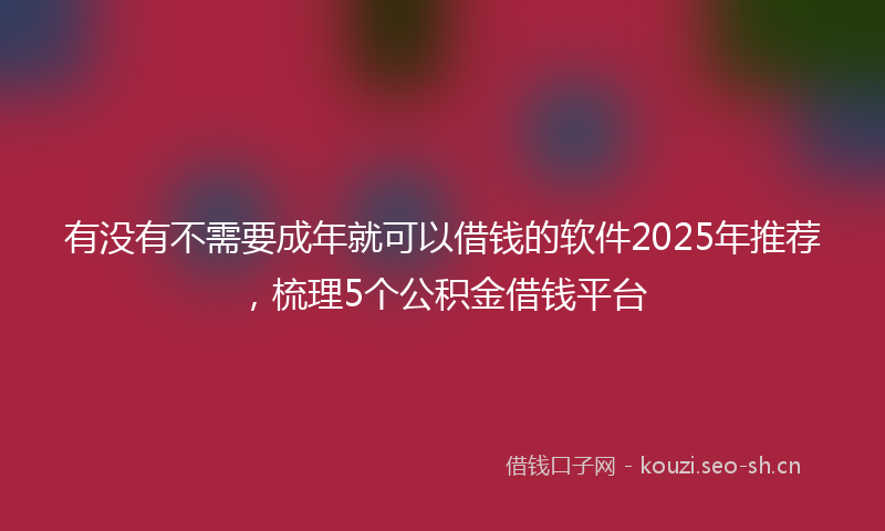 有没有不需要成年就可以借钱的软件2025年推荐，梳理5个公积金借钱平台