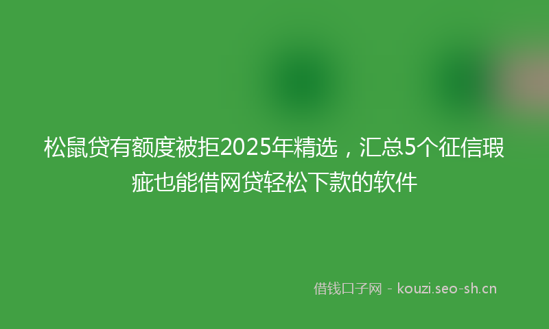 松鼠贷有额度被拒2025年精选，汇总5个征信瑕疵也能借网贷轻松下款的软件