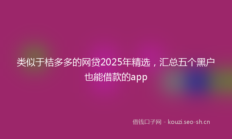 类似于桔多多的网贷2025年精选，汇总五个黑户也能借款的app