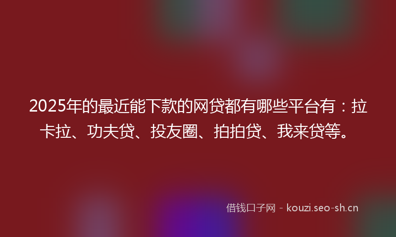 2025年的最近能下款的网贷都有哪些平台有：拉卡拉、功夫贷、投友圈、拍拍贷、我来贷等。