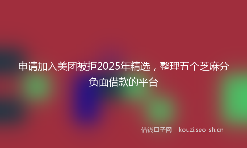 申请加入美团被拒2025年精选，整理五个芝麻分负面借款的平台