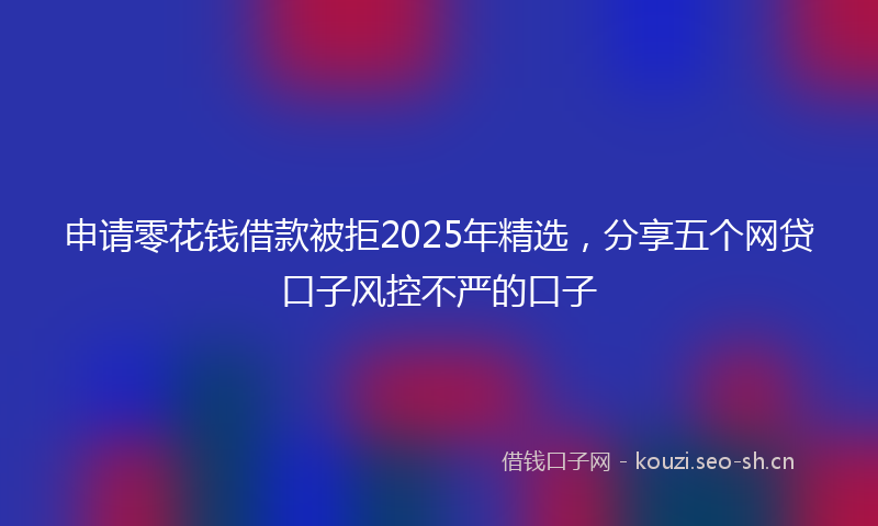 申请零花钱借款被拒2025年精选，分享五个网贷口子风控不严的口子
