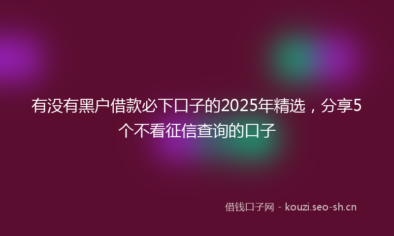 有没有黑户借款必下口子的2025年精选，分享5个不看征信查询的口子