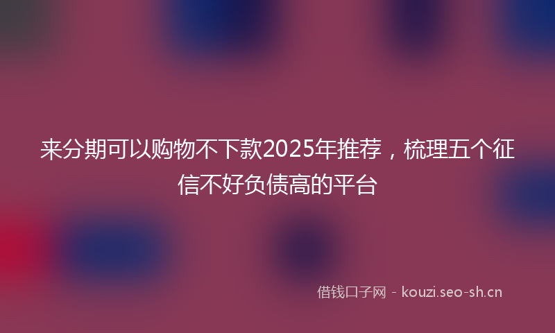 来分期可以购物不下款2025年推荐,梳理五个征信不好负债高的平台