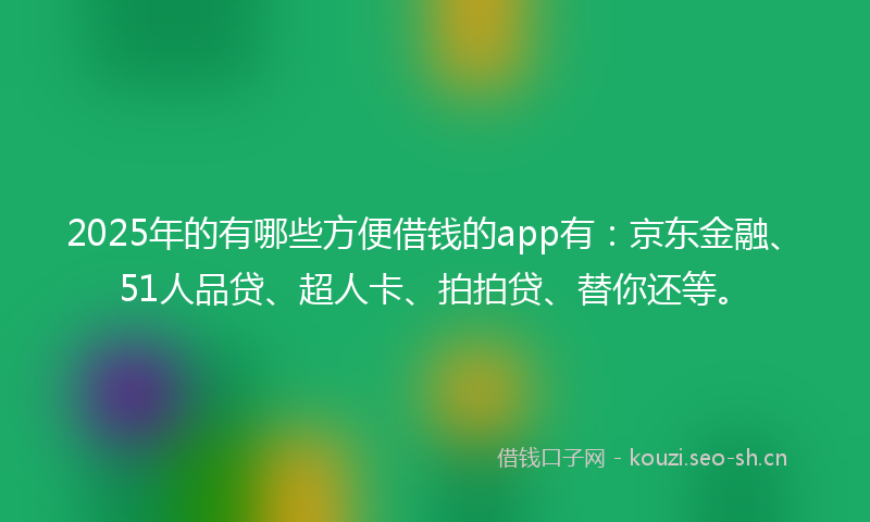 2025年的有哪些方便借钱的app有：京东金融、51人品贷、超人卡、拍拍贷、替你还等。