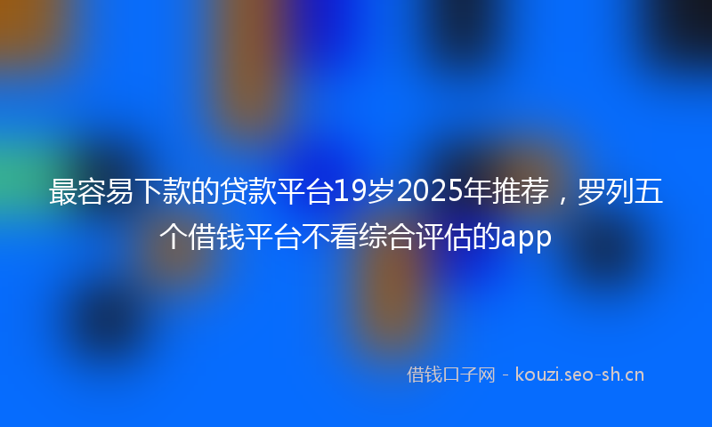 最容易下款的贷款平台19岁2025年推荐，罗列五个借钱平台不看综合评估的app