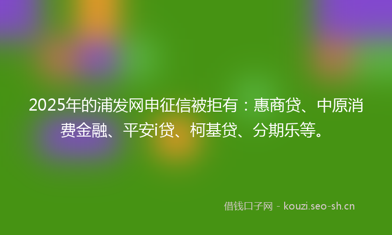 2025年的浦发网申征信被拒有:惠商贷、中原消费金融、平安i贷、柯基贷、分期乐等。