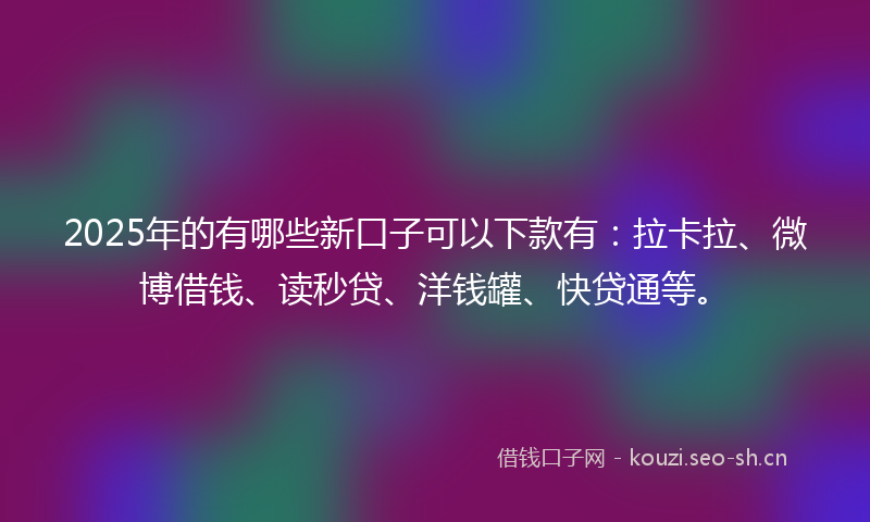 2025年的有哪些新口子可以下款有：拉卡拉、微博借钱、读秒贷、洋钱罐、快贷通等。