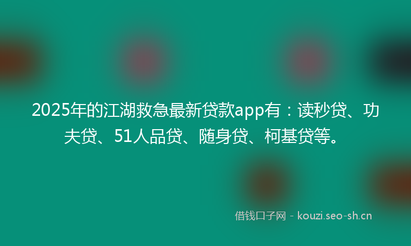 2025年的江湖救急最新贷款app有：读秒贷、功夫贷、51人品贷、随身贷、柯基贷等。
