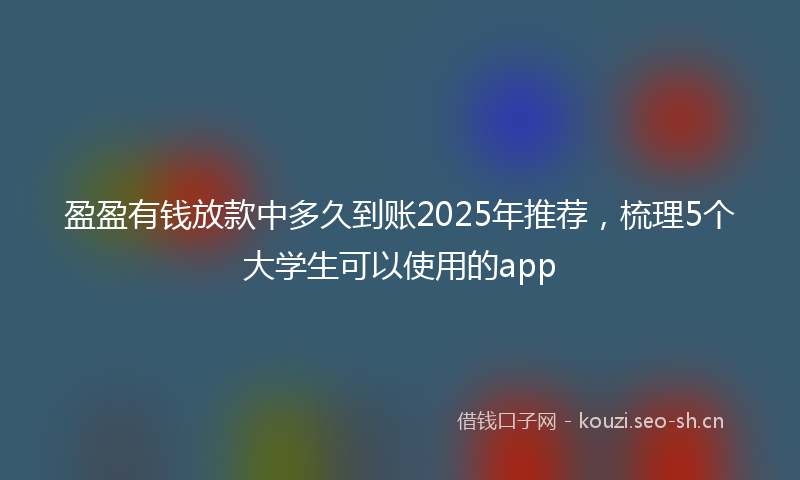 盈盈有钱放款中多久到账2025年推荐，梳理5个大学生可以使用的app