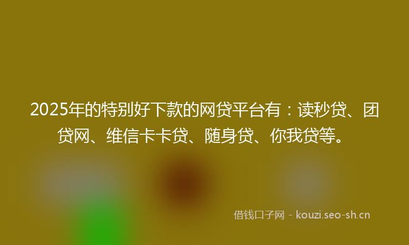 2025年的特别好下款的网贷平台有：读秒贷、团贷网、维信卡卡贷、随身贷、你我贷等。