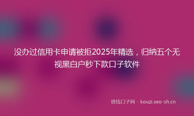 没办过信用卡申请被拒2025年精选，归纳五个无视黑白户秒下款口子软件
