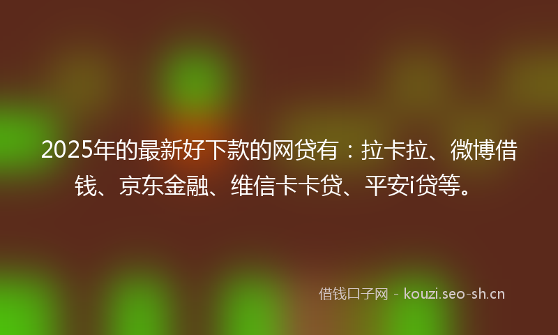2025年的最新好下款的网贷有：拉卡拉、微博借钱、京东金融、维信卡卡贷、平安i贷等。
