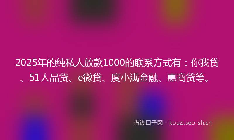 2025年的纯私人放款1000的联系方式有:你我贷、51人品贷、e微贷、度小满金融、惠商贷等。