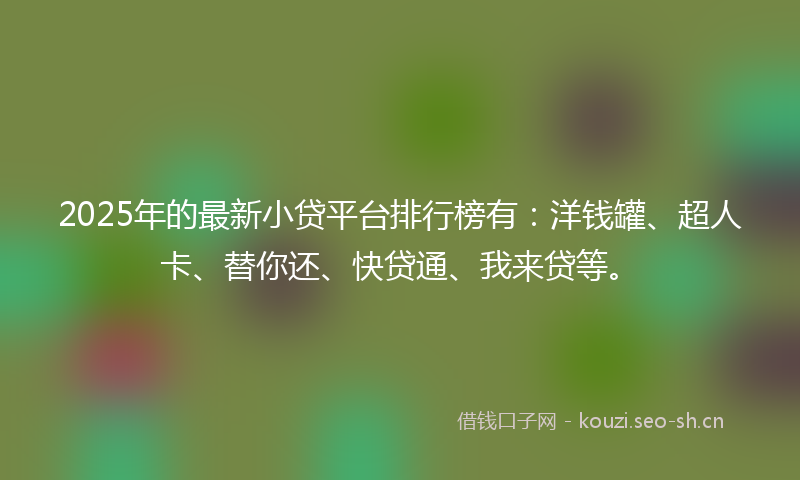 2025年的最新小贷平台排行榜有:洋钱罐、超人卡、替你还、快贷通、我来贷等。