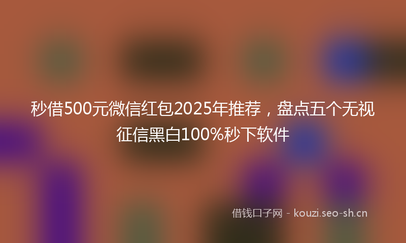 秒借500元微信红包2025年推荐，盘点五个无视征信黑白100%秒下软件