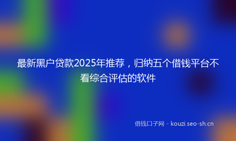 最新黑户贷款2025年推荐，归纳五个借钱平台不看综合评估的软件