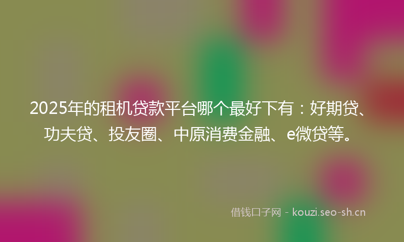 2025年的租机贷款平台哪个最好下有：好期贷、功夫贷、投友圈、中原消费金融、e微贷等。