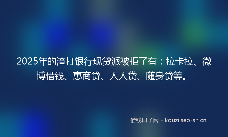 2025年的渣打银行现贷派被拒了有：拉卡拉、微博借钱、惠商贷、人人贷、随身贷等。