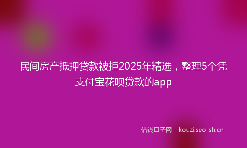 民间房产抵押贷款被拒2025年精选，整理5个凭支付宝花呗贷款的app