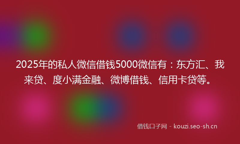 2025年的私人微信借钱5000微信有：东方汇、我来贷、度小满金融、微博借钱、信用卡贷等。