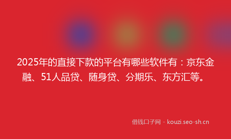 2025年的直接下款的平台有哪些软件有：京东金融、51人品贷、随身贷、分期乐、东方汇等。