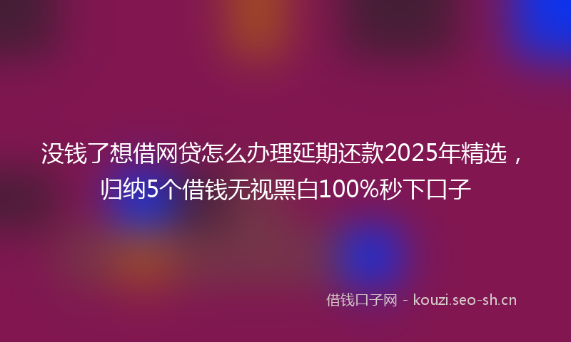 没钱了想借网贷怎么办理延期还款2025年精选，归纳5个借钱无视黑白100%秒下口子