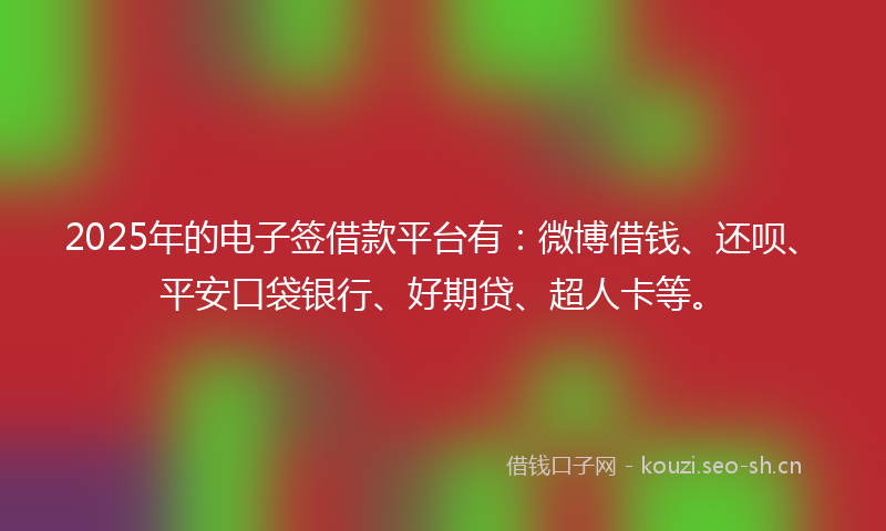 2025年的电子签借款平台有：微博借钱、还呗、平安口袋银行、好期贷、超人卡等。